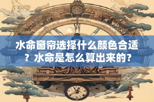 水命窗帘选择什么颜色合适？水命是怎么算出来的？
