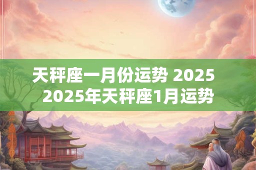 天秤座一月份运势 2025  2025年天秤座1月运势