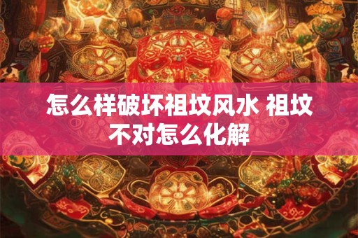 怎么样破坏祖坟风水 祖坟不对怎么化解