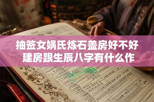 抽签女娲氏炼石盖房好不好 建房跟生辰八字有什么作用