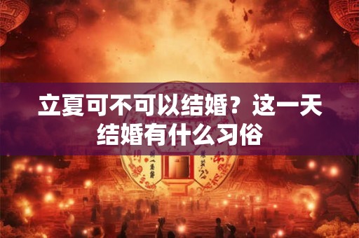 立夏可不可以结婚?这一天结婚有什么习俗 立夏可不可以结婚?这一天结婚有什么习俗