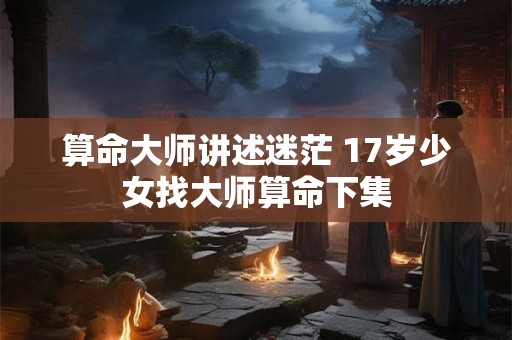 算命大师讲述迷茫 17岁少女找大师算命下集