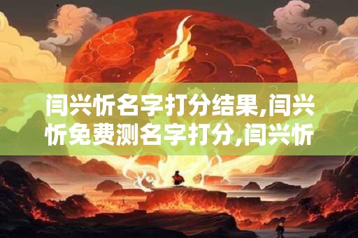 闫兴忻名字打分结果,闫兴忻免费测名字打分,闫兴忻周易免费测名字打分