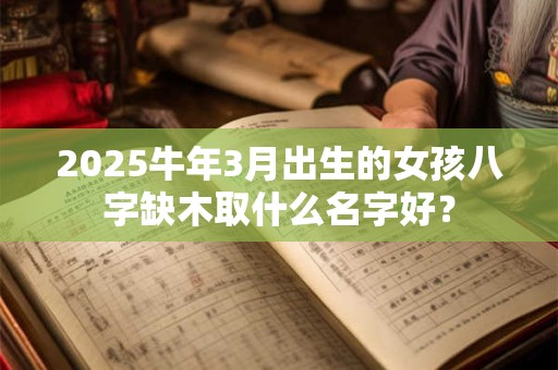 2025牛年3月出生的女孩八字缺木取什么名字好？
