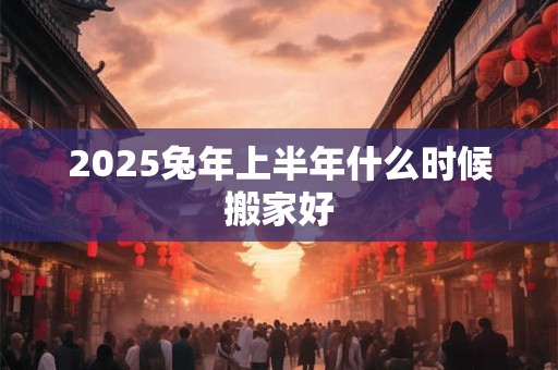 2025兔年上半年什么时候搬家好