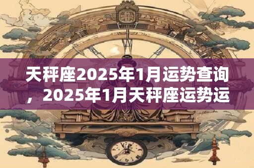 天秤座2025年1月运势查询，2025年1月天秤座运势运程分析