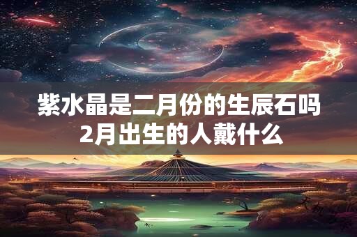 紫水晶是二月份的生辰石吗 2月出生的人戴什么 紫水晶是二月份的生辰石吗 2月出生的人戴什么