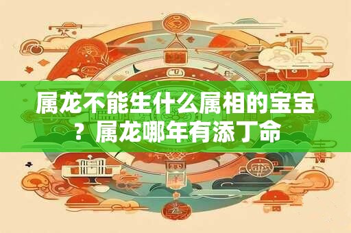 属龙不能生什么属相的宝宝？属龙哪年有添丁命