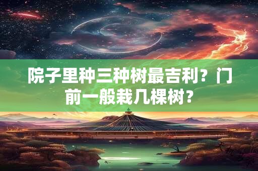 院子里种三种树最吉利？门前一般栽几棵树？
