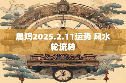属鸡2025.2.11运势 风水轮流转