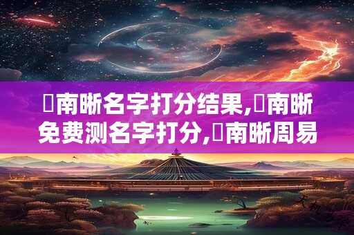 趙南晰名字打分结果,趙南晰免费测名字打分,趙南晰周易免费测名字打分