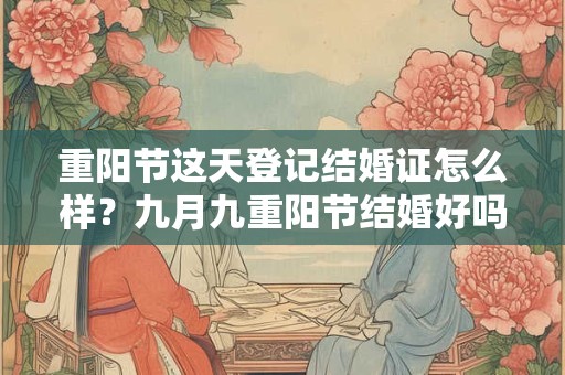 重阳节这天登记结婚证怎么样？九月九重阳节结婚好吗