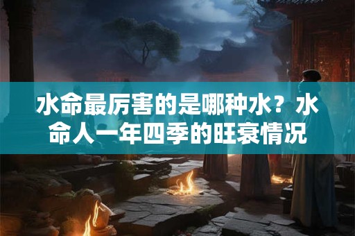 水命最厉害的是哪种水?水命人一年四季的旺衰情况 水命最厉害的是哪种水?水命人一年四季的旺衰情况