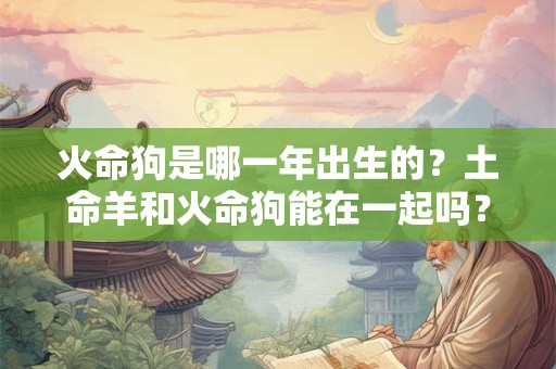 火命狗是哪一年出生的？土命羊和火命狗能在一起吗？