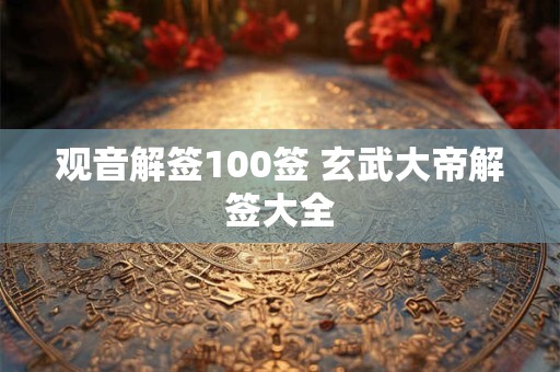 观音解签100签 玄武大帝解签大全