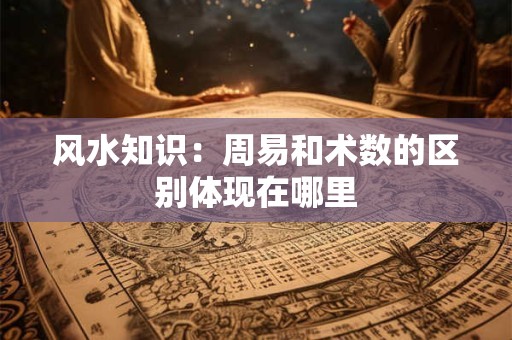 风水知识：周易和术数的区别体现在哪里