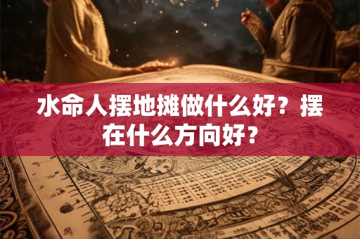 水命人摆地摊做什么好？摆在什么方向好？