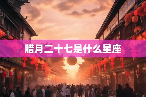 腊月二十七是什么星座