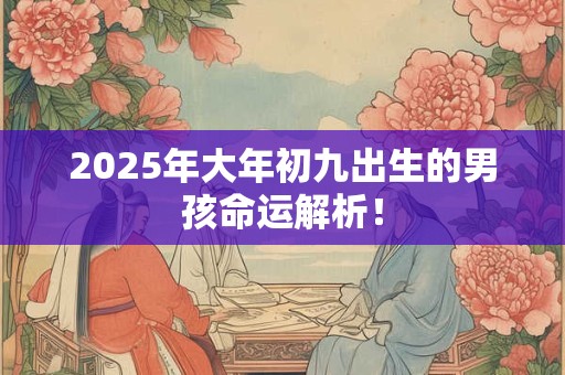 2025年大年初九出生的男孩命运解析！