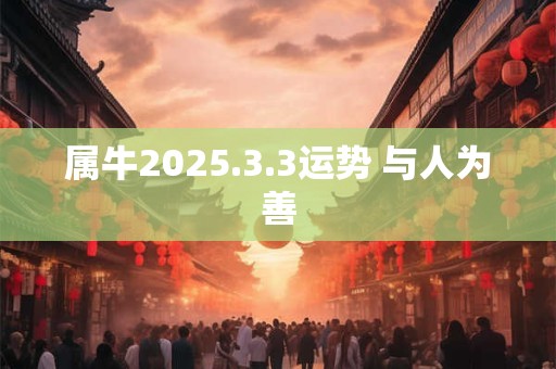 属牛2025.3.3运势 与人为善