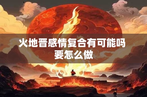 火地晋感情复合有可能吗 要怎么做
