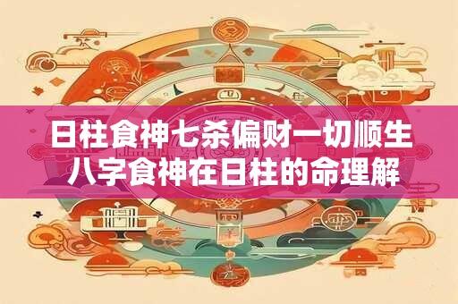日柱食神七杀偏财一切顺生 八字食神在日柱的命理解析