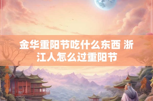 金华重阳节吃什么东西 浙江人怎么过重阳节