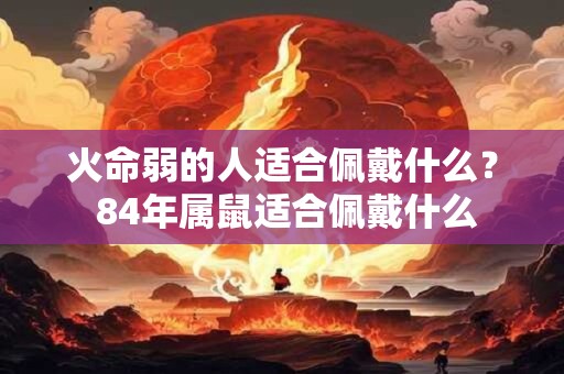 火命弱的人适合佩戴什么？ 84年属鼠适合佩戴什么