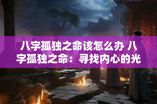 八字孤独之命该怎么办 八字孤独之命：寻找内心的光与力量