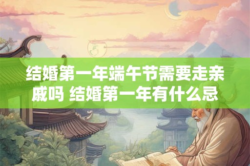 结婚第一年端午节需要走亲戚吗 结婚第一年有什么忌讳