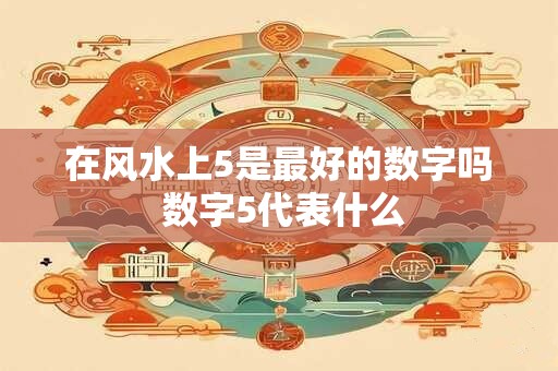 在风水上5是最好的数字吗 数字5代表什么