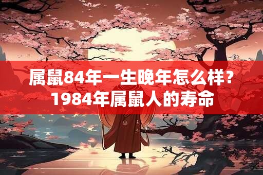 属鼠84年一生晚年怎么样？1984年属鼠人的寿命
