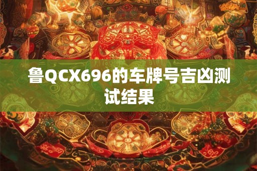 鲁QCX696的车牌号吉凶测试结果