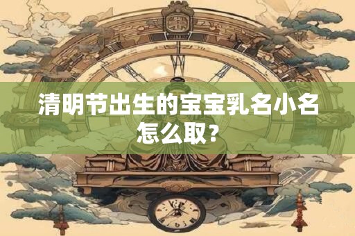 清明节出生的宝宝乳名小名怎么取？