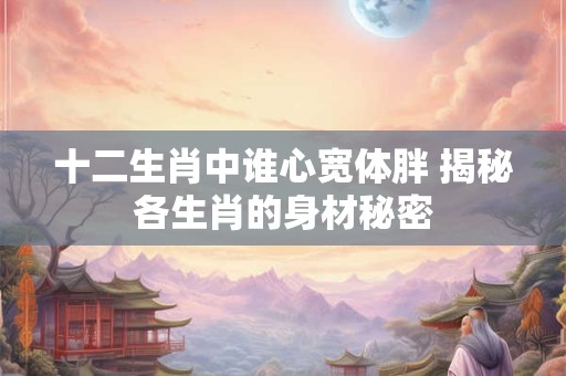 十二生肖中谁心宽体胖 揭秘各生肖的身材秘密