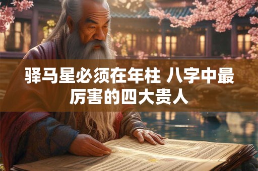 驿马星必须在年柱 八字中最厉害的四大贵人