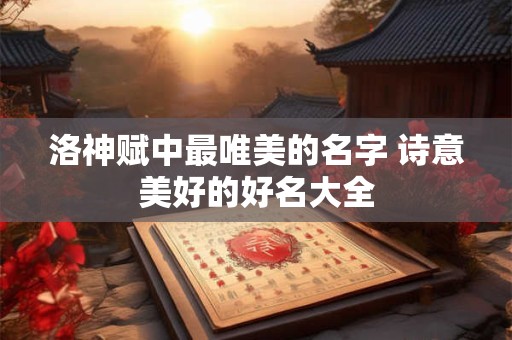 详细阅读:洛神赋中最唯美的名字 诗意美好的好名大全 洛神赋中最唯美的名字 诗意美好的好名大全