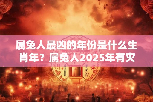 属兔人最凶的年份是什么生肖年？属兔人2025年有灾吗