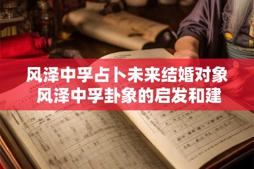 风泽中孚占卜未来结婚对象 风泽中孚卦象的启发和建议