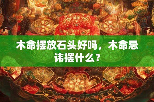木命摆放石头好吗,木命忌讳摆什么? 木命摆放石头好吗,木命忌讳摆什么?