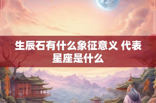 生辰石有什么象征意义 代表星座是什么