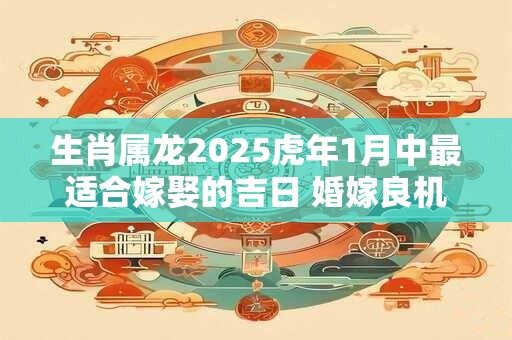 生肖属龙2025虎年1月中最适合嫁娶的吉日 婚嫁良机