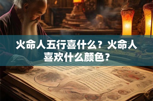 火命人五行喜什么？火命人喜欢什么颜色？
