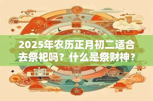 2025年农历正月初二适合去祭祀吗？什么是祭财神？
