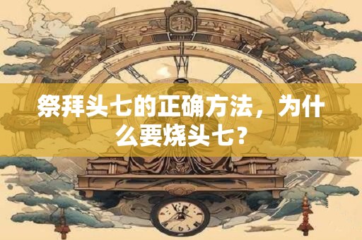 祭拜头七的正确方法，为什么要烧头七？