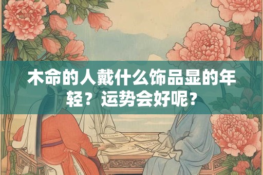 木命的人戴什么饰品显的年轻？运势会好呢？