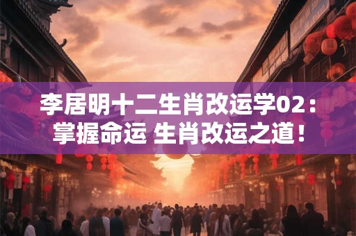 李居明十二生肖改运学02：掌握命运 生肖改运之道！