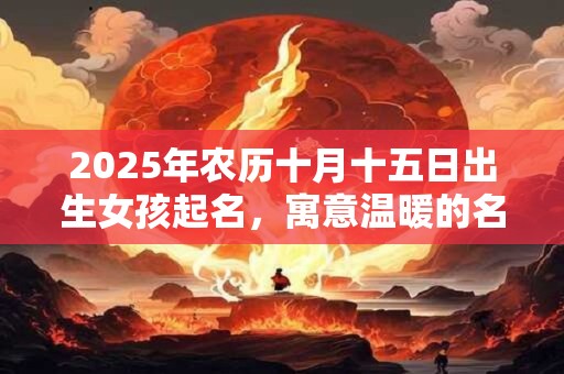 2025年农历十月十五日出生女孩起名，寓意温暖的名字精选