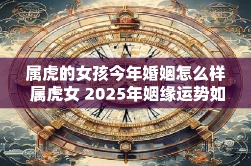 属虎的女孩今年婚姻怎么样 属虎女 2025年姻缘运势如何