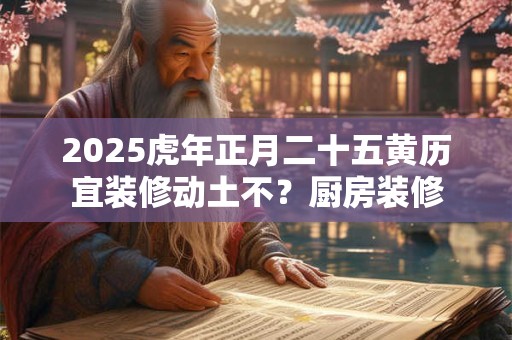 2025虎年正月二十五黄历宜装修动土不？厨房装修